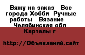 Вяжу на заказ - Все города Хобби. Ручные работы » Вязание   . Челябинская обл.,Карталы г.